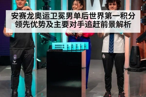 安赛龙奥运卫冕男单后世界第一积分领先优势及主要对手追赶前景解析
