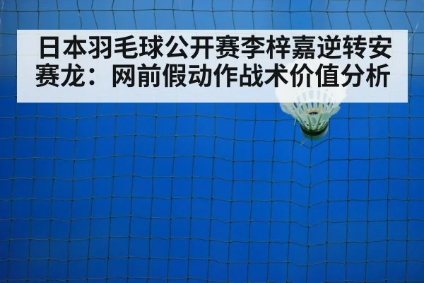 日本羽毛球公开赛李梓嘉逆转安赛龙：网前假动作战术价值分析