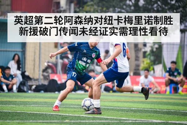 英超第二轮阿森纳对纽卡梅里诺制胜新援破门传闻未经证实需理性看待