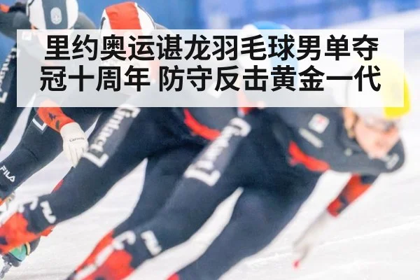 里约奥运谌龙羽毛球男单夺冠十周年 防守反击黄金一代