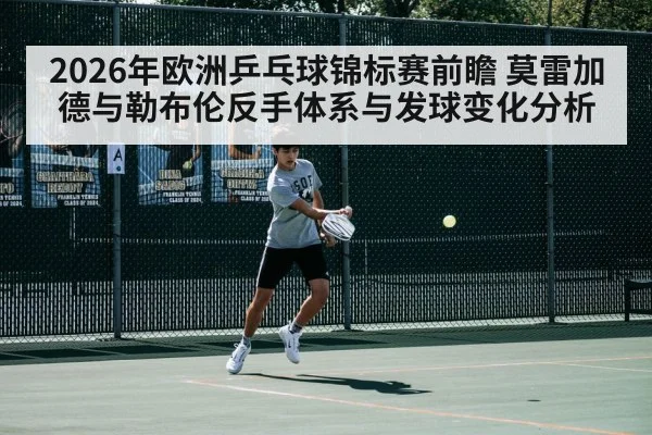 2026年欧洲乒乓球锦标赛前瞻 莫雷加德与勒布伦反手体系与发球变化分析