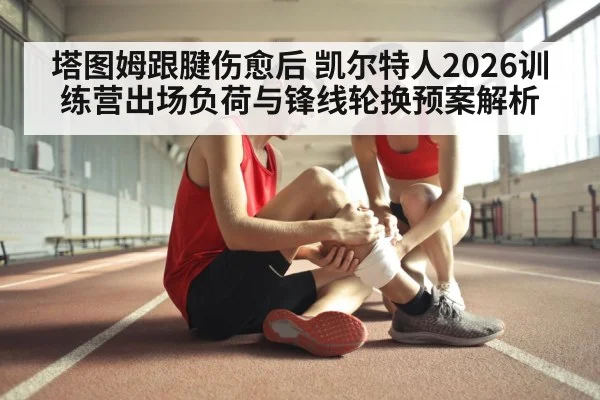 塔图姆跟腱伤愈后 凯尔特人2026训练营出场负荷与锋线轮换预案解析