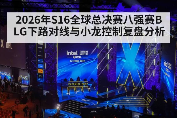 2026年S16全球总决赛八强赛BLG下路对线与小龙控制复盘分析