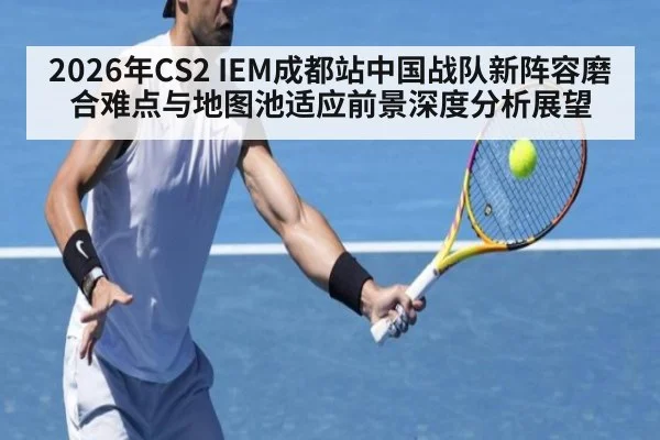 2026年CS2 IEM成都站中国战队新阵容磨合难点与地图池适应前景深度分析展望