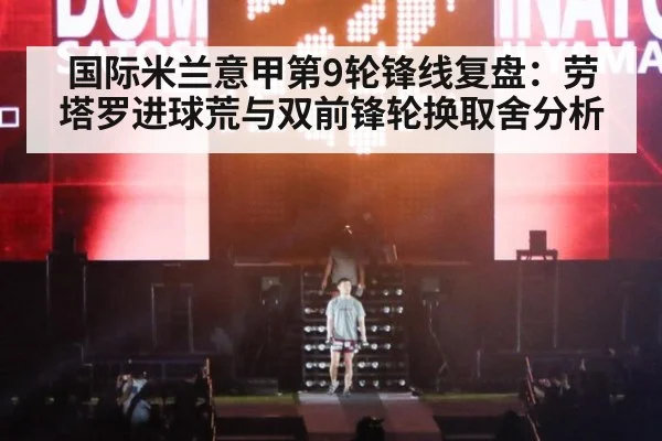 国际米兰意甲第9轮锋线复盘：劳塔罗进球荒与双前锋轮换取舍分析